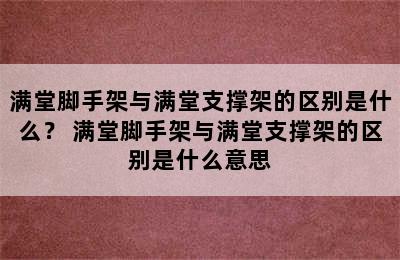 满堂脚手架与满堂支撑架的区别是什么？ 满堂脚手架与满堂支撑架的区别是什么意思